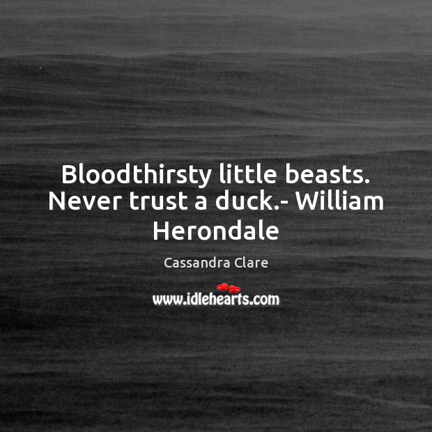Bloodthirsty little beasts. Never trust a duck.- William Herondale 
