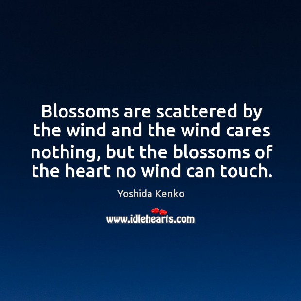 Blossoms are scattered by the wind and the wind cares nothing, but the blossoms of the heart no wind can touch. Image