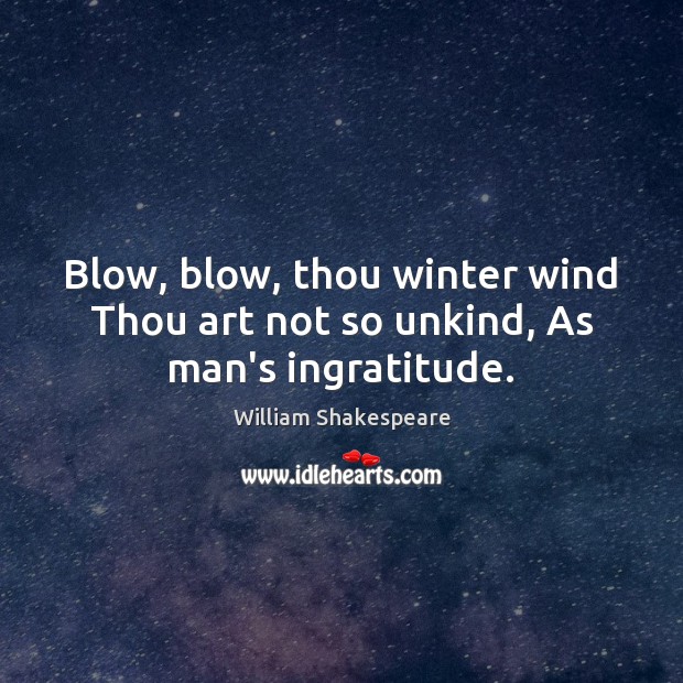 Blow, blow, thou winter wind Thou art not so unkind, As man’s ingratitude. Image