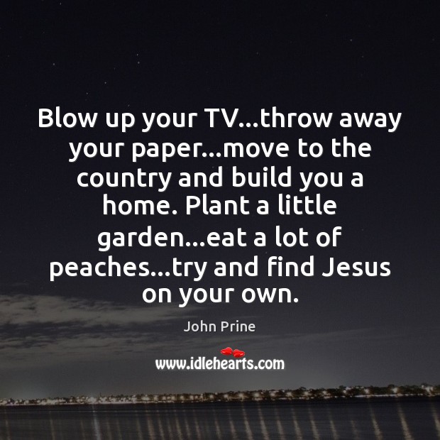 Blow up your TV…throw away your paper…move to the country John Prine Picture Quote