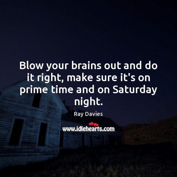 Blow your brains out and do it right, make sure it’s on prime time and on Saturday night. Ray Davies Picture Quote