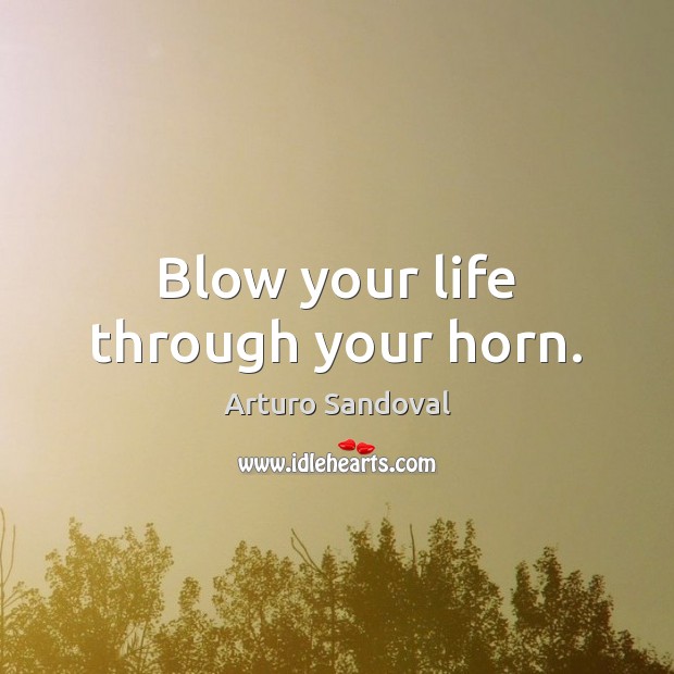 Blow your life through your horn. Arturo Sandoval Picture Quote