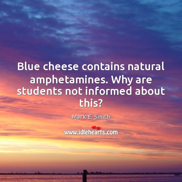 Blue cheese contains natural amphetamines. Why are students not informed about this? Mark E. Smith Picture Quote