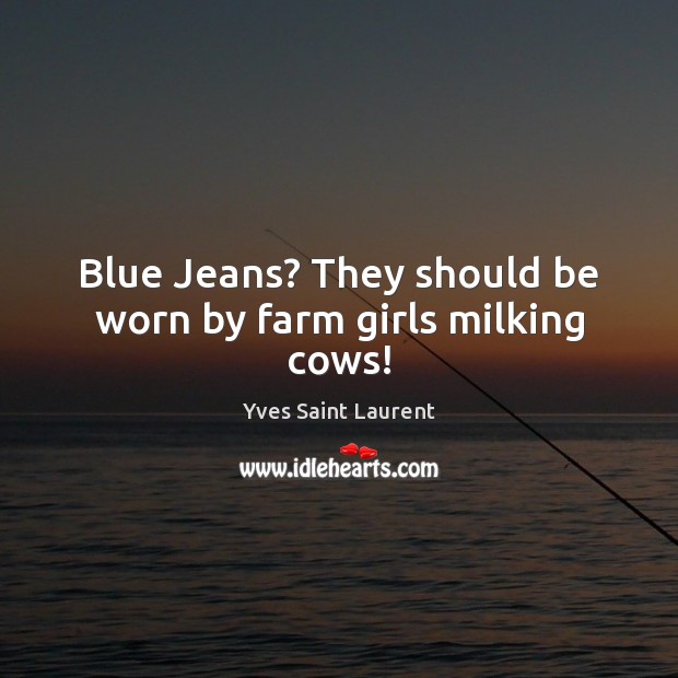 Blue Jeans? They should be worn by farm girls milking cows! Yves Saint Laurent Picture Quote