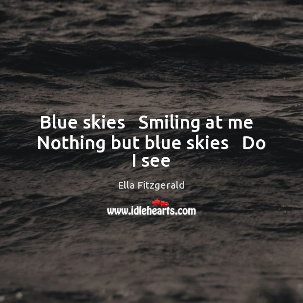 Blue skies   Smiling at me   Nothing but blue skies   Do I see Ella Fitzgerald Picture Quote