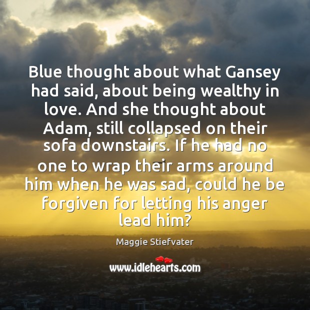 Blue thought about what Gansey had said, about being wealthy in love. Maggie Stiefvater Picture Quote
