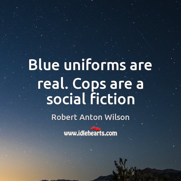 Blue uniforms are real. Cops are a social fiction Robert Anton Wilson Picture Quote