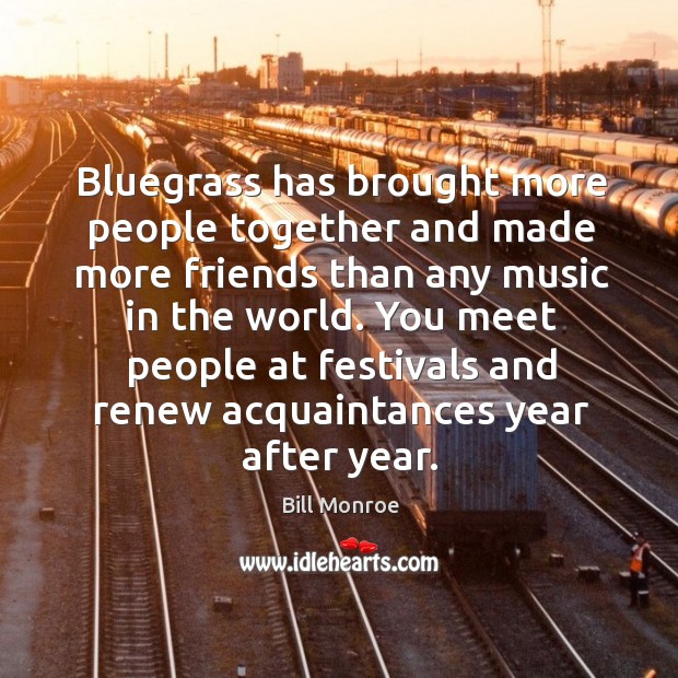 Bluegrass has brought more people together and made more friends than any music in the world. Bill Monroe Picture Quote
