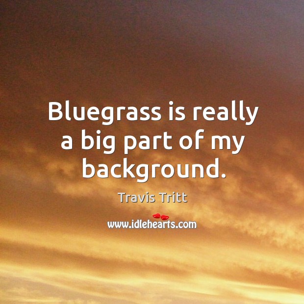 Bluegrass is really a big part of my background. Travis Tritt Picture Quote