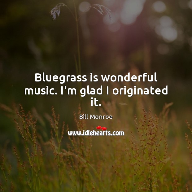 Bluegrass is wonderful music. I’m glad I originated it. Bill Monroe Picture Quote
