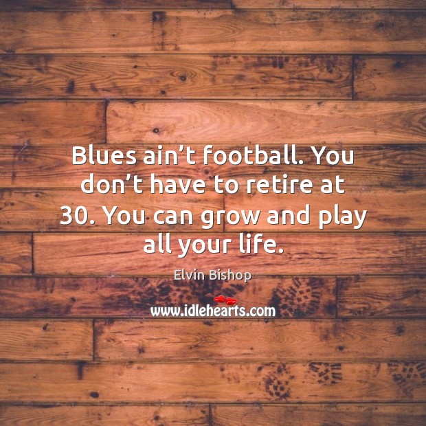 Blues ain’t football. You don’t have to retire at 30. You Elvin Bishop Picture Quote