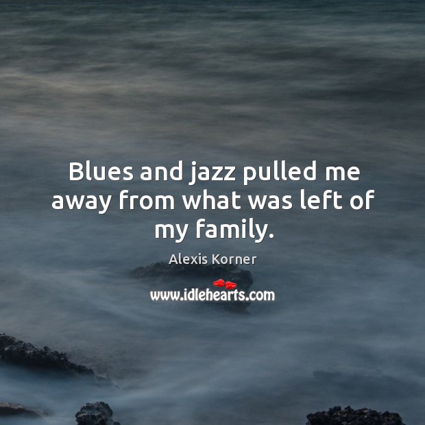 Blues and jazz pulled me away from what was left of my family. Alexis Korner Picture Quote