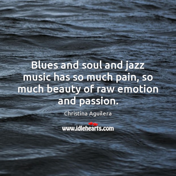 Blues and soul and jazz music has so much pain, so much beauty of raw emotion and passion. Christina Aguilera Picture Quote