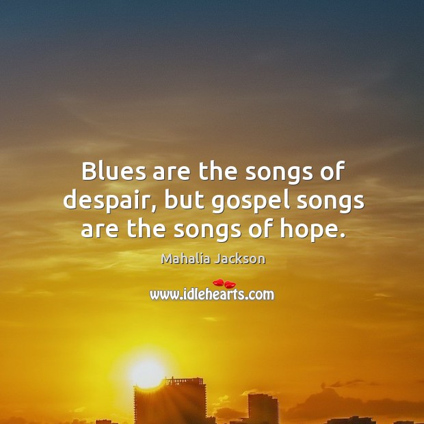 Blues are the songs of despair, but gospel songs are the songs of hope. Mahalia Jackson Picture Quote