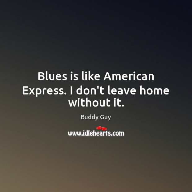 Blues is like American Express. I don’t leave home without it. Buddy Guy Picture Quote