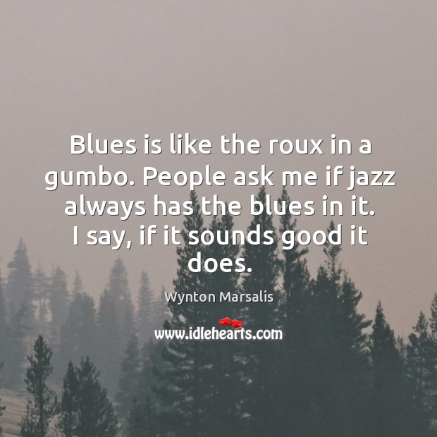 Blues is like the roux in a gumbo. People ask me if Wynton Marsalis Picture Quote