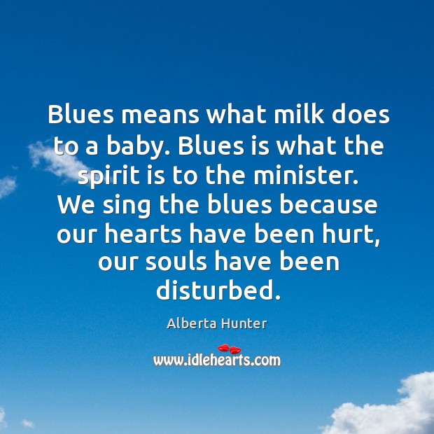 Blues means what milk does to a baby. Blues is what the spirit is to the minister. Alberta Hunter Picture Quote