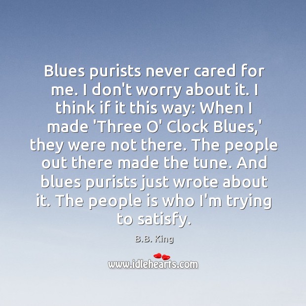 Blues purists never cared for me. I don’t worry about it. I B.B. King Picture Quote