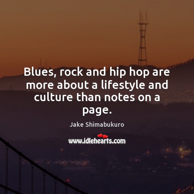 Blues, rock and hip hop are more about a lifestyle and culture than notes on a page. Jake Shimabukuro Picture Quote