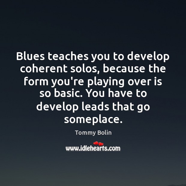 Blues teaches you to develop coherent solos, because the form you’re playing Tommy Bolin Picture Quote
