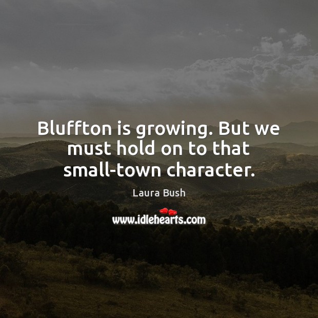 Bluffton is growing. But we must hold on to that small-town character. Laura Bush Picture Quote