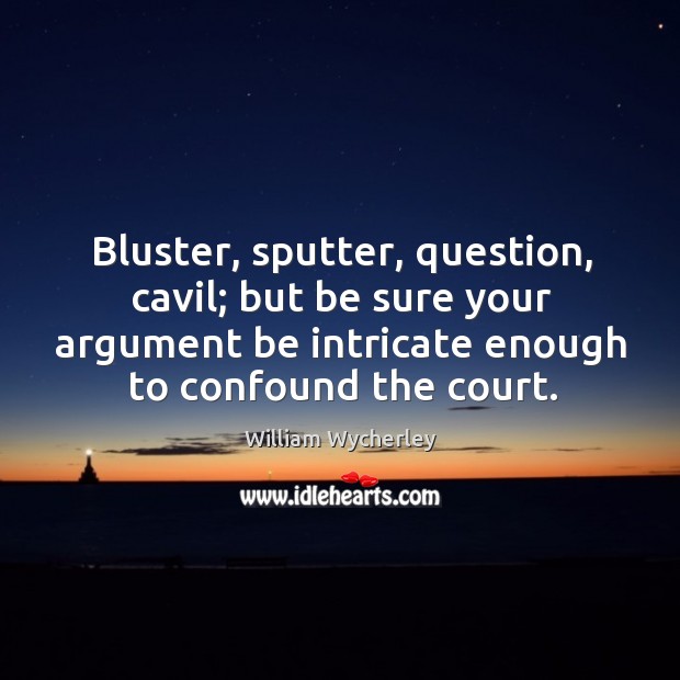 Bluster, sputter, question, cavil; but be sure your argument be intricate enough to confound the court. William Wycherley Picture Quote