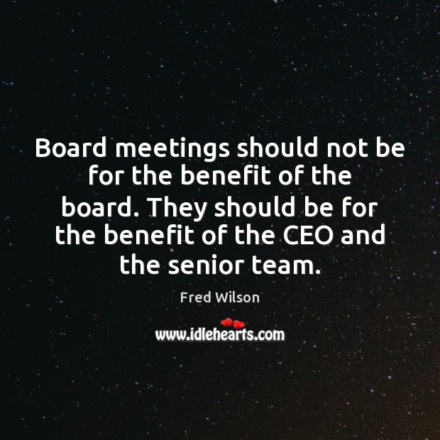 Board meetings should not be for the benefit of the board. They Fred Wilson Picture Quote
