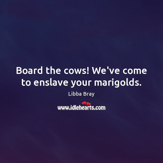 Board the cows! We’ve come to enslave your marigolds. Image