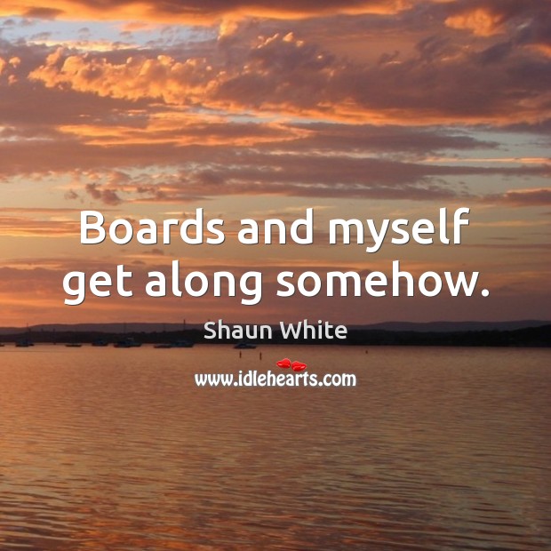 Boards and myself get along somehow. Shaun White Picture Quote