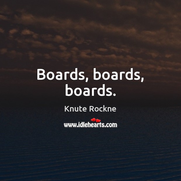 Boards, boards, boards. Knute Rockne Picture Quote