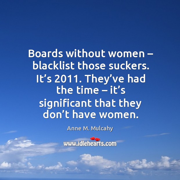 Boards without women – blacklist those suckers. It’s 2011. They’ve had the time – it’s significant that they don’t have women. Anne M. Mulcahy Picture Quote