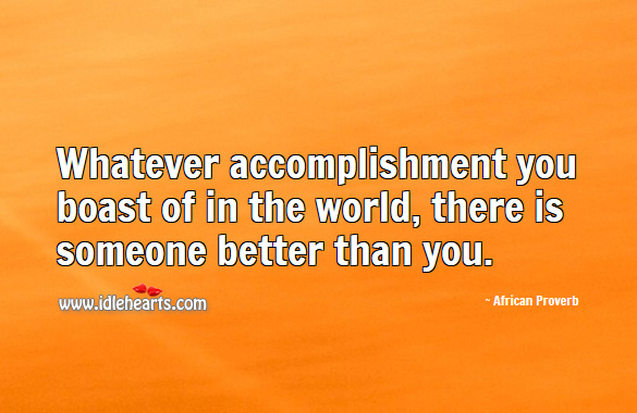 Whatever accomplishment you boast of in the world, there is someone better than you. Image
