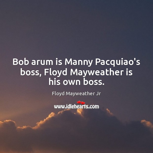 Bob arum is Manny Pacquiao’s boss, Floyd Mayweather is his own boss. Floyd Mayweather Jr Picture Quote