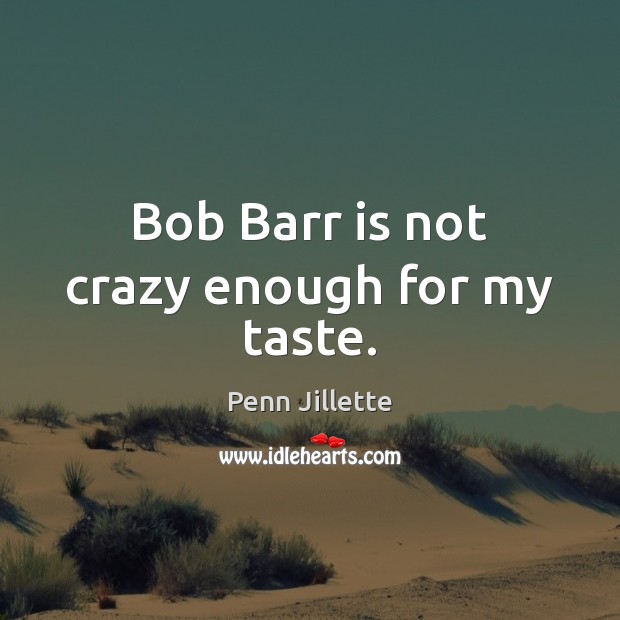 Bob Barr is not crazy enough for my taste. Penn Jillette Picture Quote