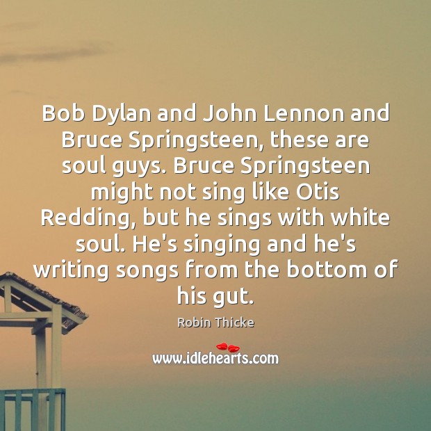 Bob Dylan and John Lennon and Bruce Springsteen, these are soul guys. 