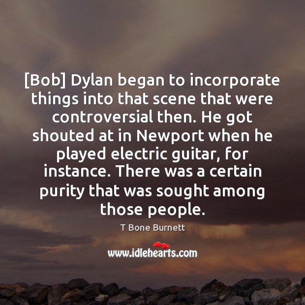[Bob] Dylan began to incorporate things into that scene that were controversial T Bone Burnett Picture Quote