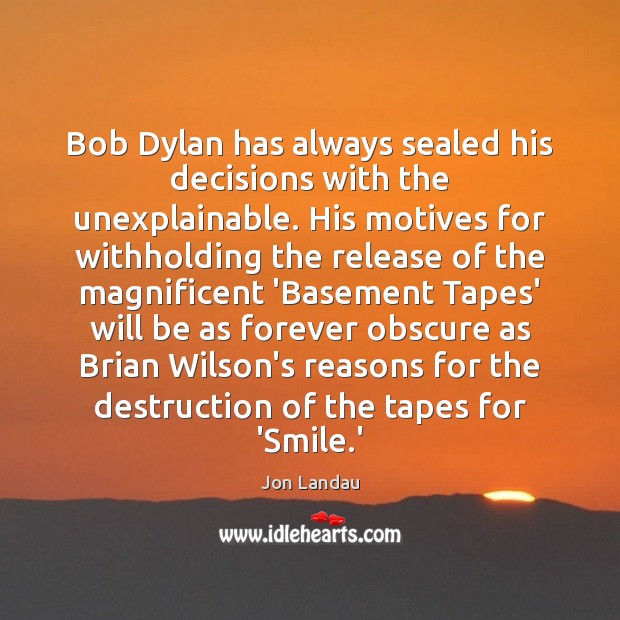 Bob Dylan has always sealed his decisions with the unexplainable. His motives Jon Landau Picture Quote