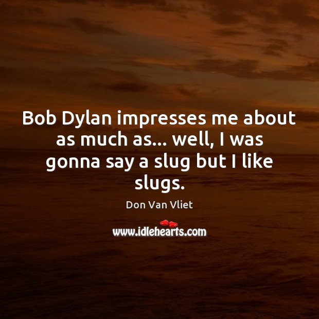 Bob Dylan impresses me about as much as… well, I was gonna say a slug but I like slugs. Don Van Vliet Picture Quote