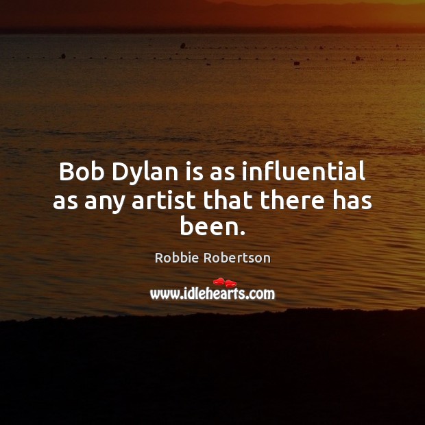 Bob Dylan is as influential as any artist that there has been. Robbie Robertson Picture Quote