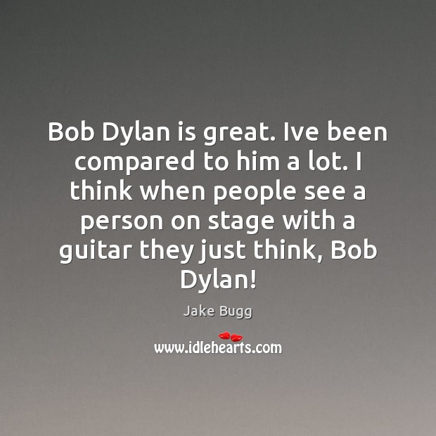 Bob Dylan is great. Ive been compared to him a lot. I Jake Bugg Picture Quote