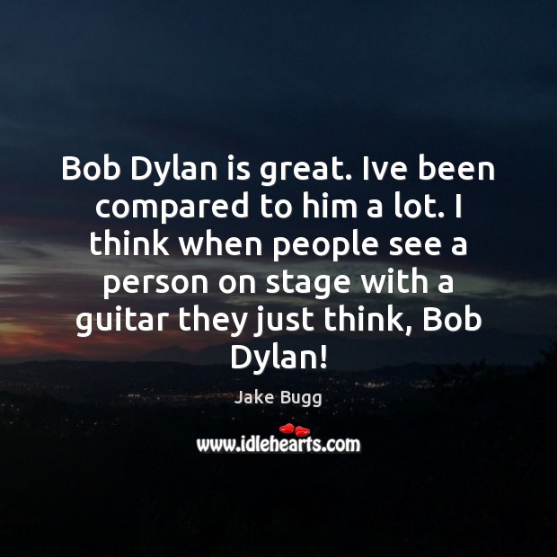 Bob Dylan is great. Ive been compared to him a lot. I Image