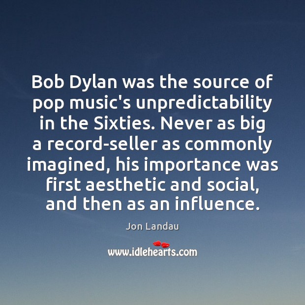 Bob Dylan was the source of pop music’s unpredictability in the Sixties. Jon Landau Picture Quote
