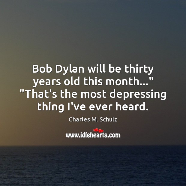 Bob Dylan will be thirty years old this month…” “That’s the most Charles M. Schulz Picture Quote