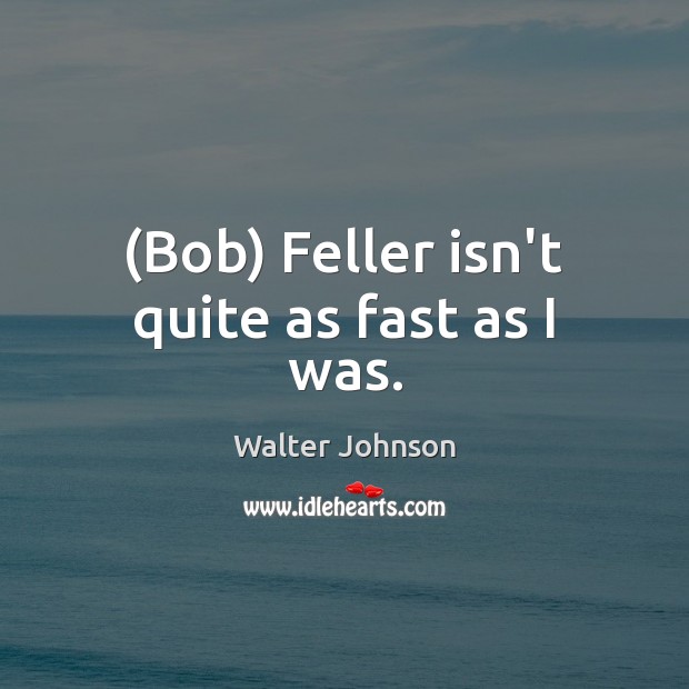 (Bob) Feller isn’t quite as fast as I was. Walter Johnson Picture Quote