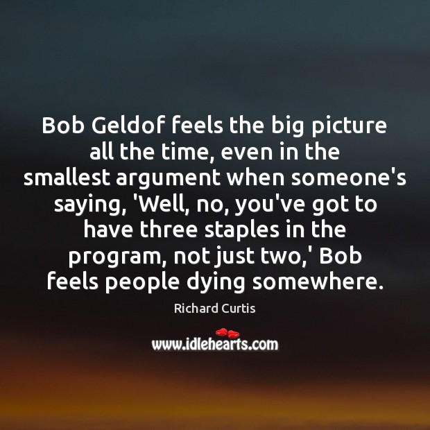 Bob Geldof feels the big picture all the time, even in the Richard Curtis Picture Quote