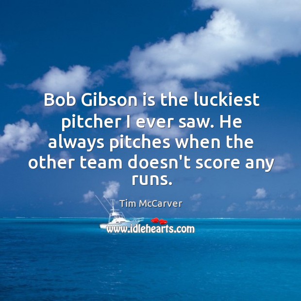 Bob Gibson is the luckiest pitcher I ever saw. He always pitches Image