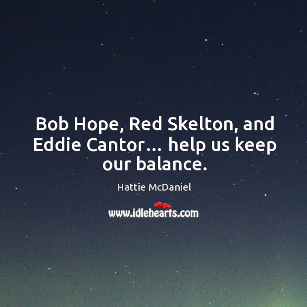 Bob hope, red skelton, and eddie cantor… help us keep our balance. Hattie McDaniel Picture Quote