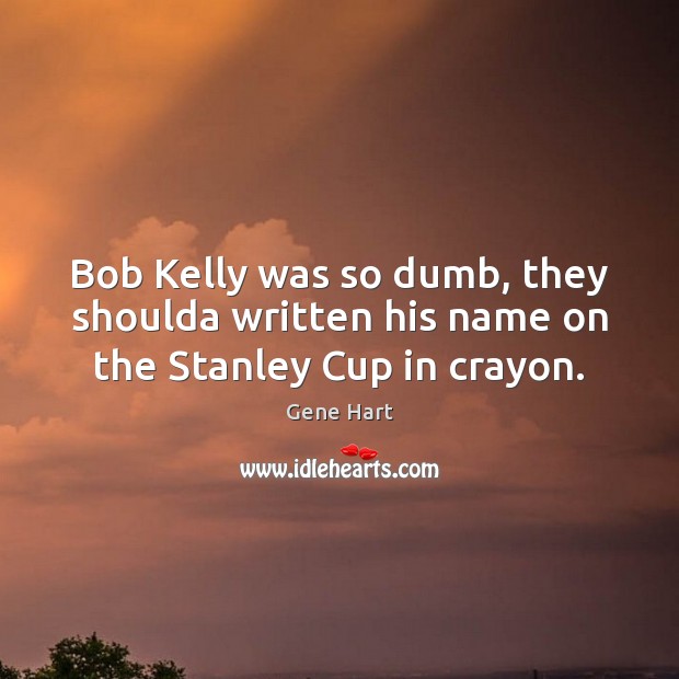 Bob Kelly was so dumb, they shoulda written his name on the Stanley Cup in crayon. Gene Hart Picture Quote
