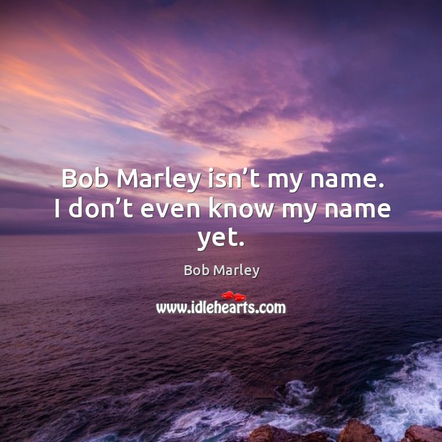 Bob marley isn’t my name. I don’t even know my name yet. Bob Marley Picture Quote