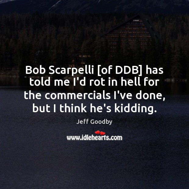 Bob Scarpelli [of DDB] has told me I’d rot in hell for Jeff Goodby Picture Quote